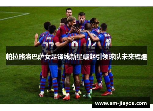 帕拉略洛巴萨女足锋线新星崛起引领球队未来辉煌