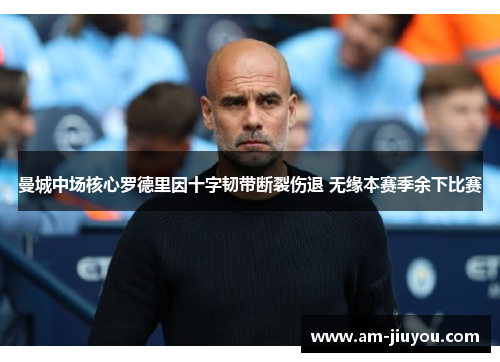 曼城中场核心罗德里因十字韧带断裂伤退 无缘本赛季余下比赛