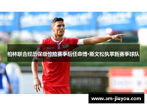 柏林联合经历保级惊险赛季后任命博·斯文松执掌新赛季球队