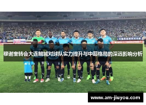穆谢奎转会大连鲲城对球队实力提升与中超格局的深远影响分析
