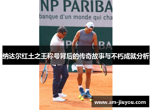纳达尔红土之王称号背后的传奇故事与不朽成就分析