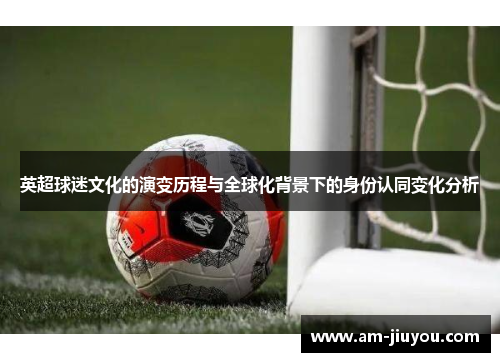 英超球迷文化的演变历程与全球化背景下的身份认同变化分析 英超球迷文化的演变历程与全球化背景下的身份认同变化分析