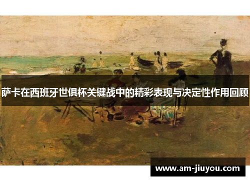 萨卡在西班牙世俱杯关键战中的精彩表现与决定性作用回顾 萨卡在西班牙世俱杯关键战中的精彩表现与决定性作用回顾