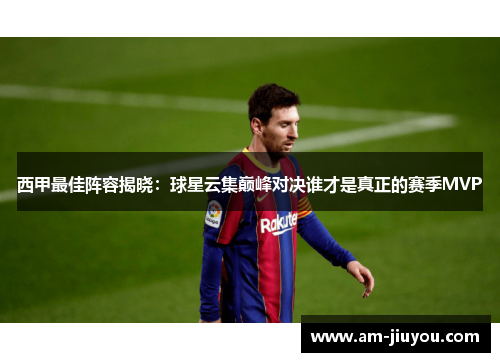 西甲最佳阵容揭晓:球星云集巅峰对决谁才是真正的赛季MVP 西甲最佳阵容揭晓:球星云集巅峰对决谁才是真正的赛季MVP