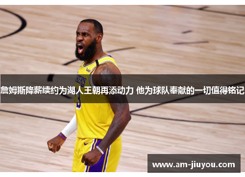 詹姆斯降薪续约为湖人王朝再添动力 他为球队奉献的一切值得铭记
