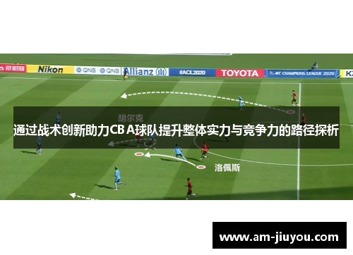 通过战术创新助力CBA球队提升整体实力与竞争力的路径探析 通过战术创新助力CBA球队提升整体实力与竞争力的路径探析