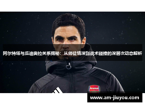 阿尔特塔与瓜迪奥拉关系揭秘:从师徒情深到战术碰撞的深层次动态解析 阿尔特塔与瓜迪奥拉关系揭秘:从师徒情深到战术碰撞的深层次动态解析