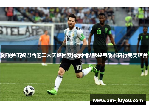 阿根廷击败巴西的三大关键因素揭示团队默契与战术执行完美结合 阿根廷击败巴西的三大关键因素揭示团队默契与战术执行完美结合