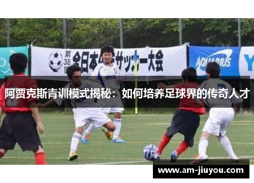阿贾克斯青训模式揭秘:如何培养足球界的传奇人才 阿贾克斯青训模式揭秘:如何培养足球界的传奇人才