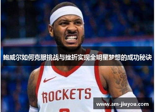 鲍威尔如何克服挑战与挫折实现全明星梦想的成功秘诀 鲍威尔如何克服挑战与挫折实现全明星梦想的成功秘诀